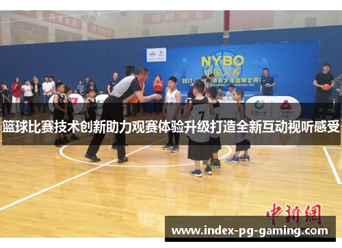 篮球比赛技术创新助力观赛体验升级打造全新互动视听感受 篮球比赛技术创新助力观赛体验升级打造全新互动视听感受