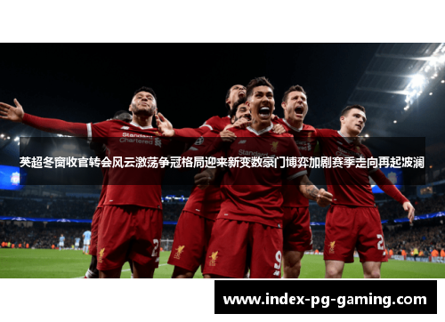 英超冬窗收官转会风云激荡争冠格局迎来新变数豪门博弈加剧赛季走向再起波澜