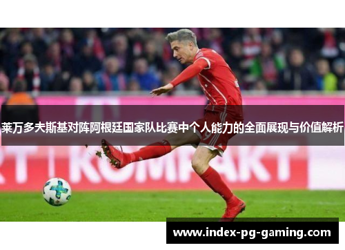 莱万多夫斯基对阵阿根廷国家队比赛中个人能力的全面展现与价值解析