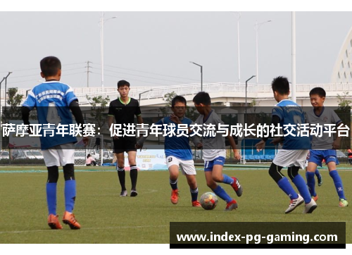 萨摩亚青年联赛:促进青年球员交流与成长的社交活动平台 萨摩亚青年联赛:促进青年球员交流与成长的社交活动平台