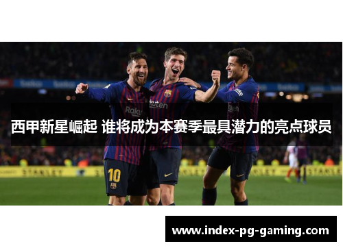 西甲新星崛起 谁将成为本赛季最具潜力的亮点球员 西甲新星崛起 谁将成为本赛季最具潜力的亮点球员