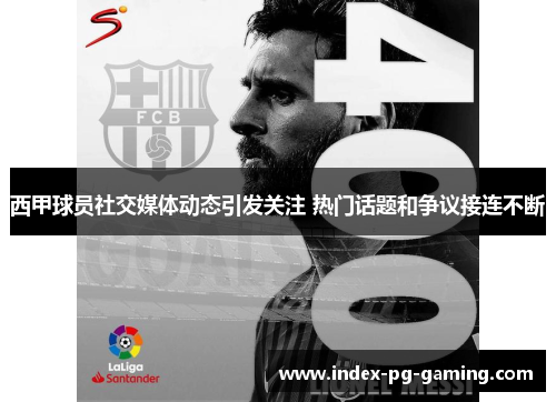 西甲球员社交媒体动态引发关注 热门话题和争议接连不断 西甲球员社交媒体动态引发关注 热门话题和争议接连不断