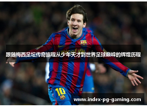 跟随梅西足坛传奇旅程从少年天才到世界足球巅峰的辉煌历程