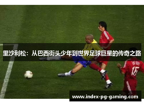 里沙利松：从巴西街头少年到世界足球巨星的传奇之路