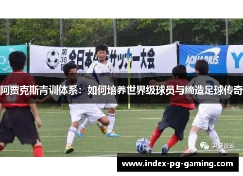 阿贾克斯青训体系：如何培养世界级球员与缔造足球传奇